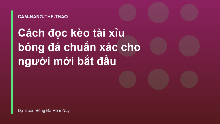 Cách đọc kèo tài xỉu bóng đá chuẩn xác cho người mới bắt đầu