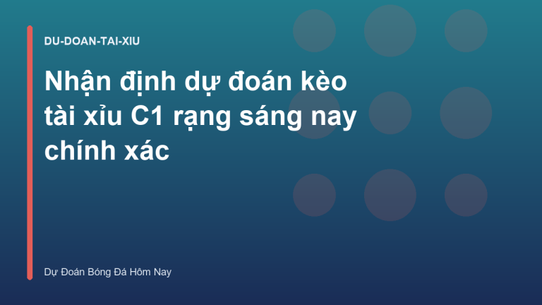 Nhận định dự đoán kèo tài xỉu C1 rạng sáng nay chính xác